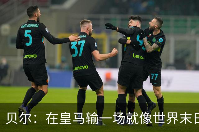 贝尔：在皇马输一场就像世界末日，执教皇马只需管理好球员的自尊